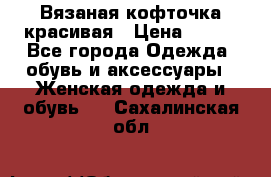 Вязаная кофточка красивая › Цена ­ 400 - Все города Одежда, обувь и аксессуары » Женская одежда и обувь   . Сахалинская обл.